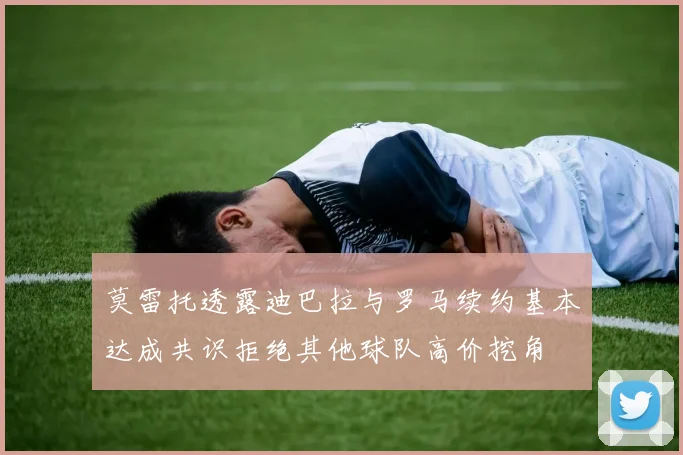 莫雷托透露迪巴拉与罗马续约基本达成共识拒绝其他球队高价挖角