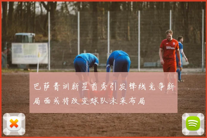 巴萨青训新星首秀引发锋线竞争新局面或将改变球队未来布局