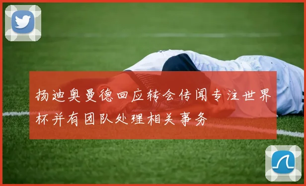 扬迪奥曼德回应转会传闻专注世界杯并有团队处理相关事务