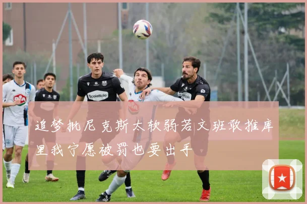 追梦批尼克斯太软弱若文班敢推库里我宁愿被罚也要出手