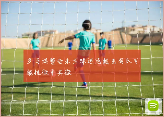 罗马诺警告米兰球迷范戴克离队可能性微乎其微