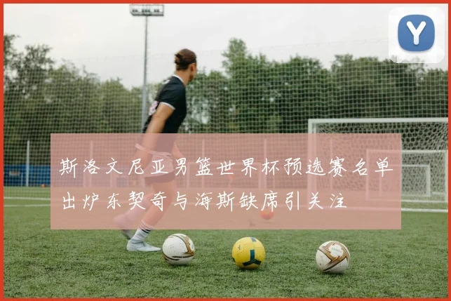 斯洛文尼亚男篮世界杯预选赛名单出炉东契奇与海斯缺席引关注