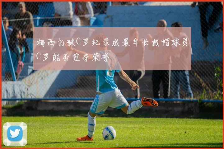 梅西打破C罗纪录成最年长戴帽球员C罗能否重夺荣誉
