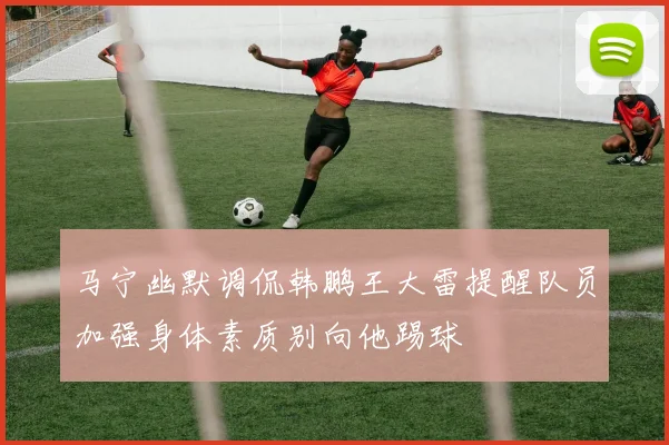 马宁幽默调侃韩鹏王大雷提醒队员加强身体素质别向他踢球