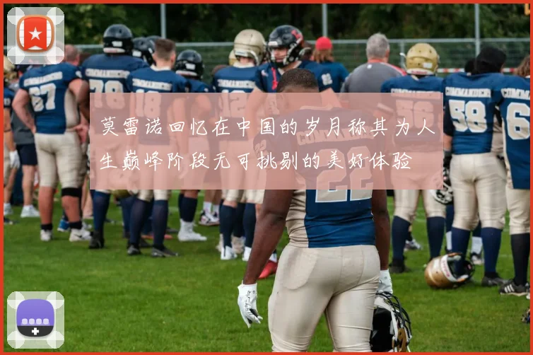 莫雷诺回忆在中国的岁月称其为人生巅峰阶段无可挑剔的美好体验
