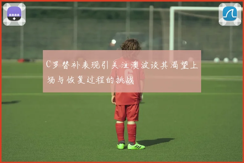 C罗替补表现引关注澳波谈其渴望上场与恢复过程的挑战