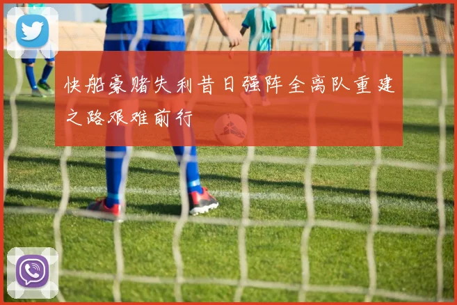 快船豪赌失利昔日强阵全离队重建之路艰难前行