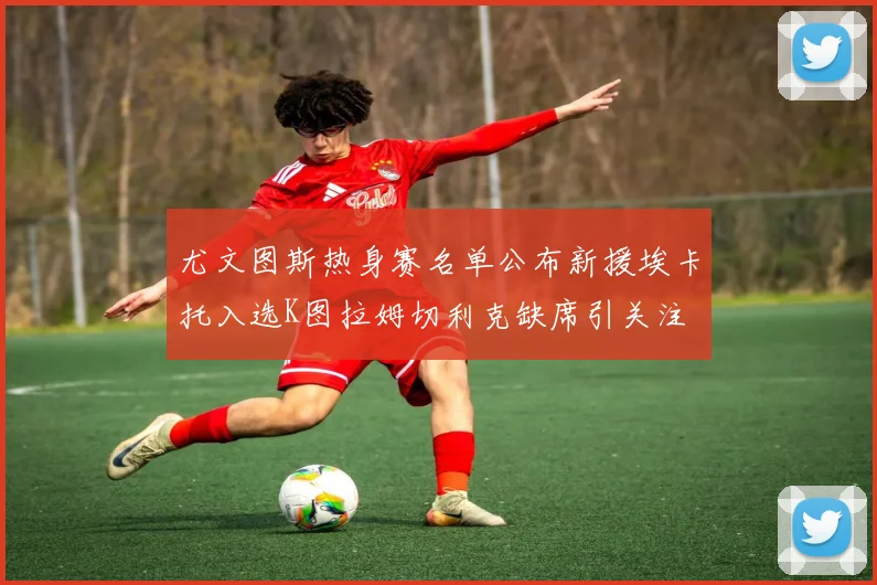 尤文图斯热身赛名单公布新援埃卡托入选K图拉姆切利克缺席引关注