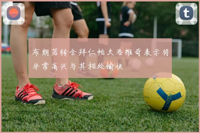布朗若转会拜仁帕夫洛维奇表示将非常高兴与其相处愉快
