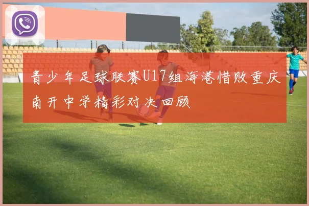 青少年足球联赛U17组海港惜败重庆南开中学精彩对决回顾
