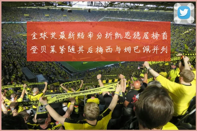 金球奖最新赔率分析凯恩稳居榜首登贝莱紧随其后梅西与姆巴佩并列第四