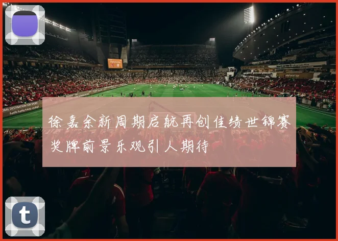徐嘉余新周期启航再创佳绩世锦赛奖牌前景乐观引人期待